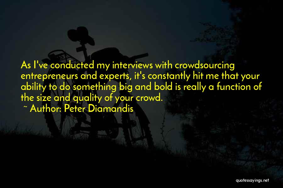 Peter Diamandis Quotes: As I've Conducted My Interviews With Crowdsourcing Entrepreneurs And Experts, It's Constantly Hit Me That Your Ability To Do Something