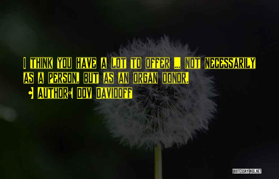 Dov Davidoff Quotes: I Think You Have A Lot To Offer ... Not Necessarily As A Person, But As An Organ Donor.