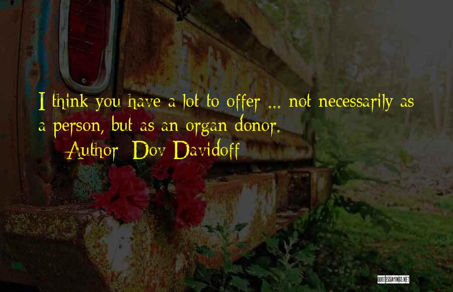 Dov Davidoff Quotes: I Think You Have A Lot To Offer ... Not Necessarily As A Person, But As An Organ Donor.