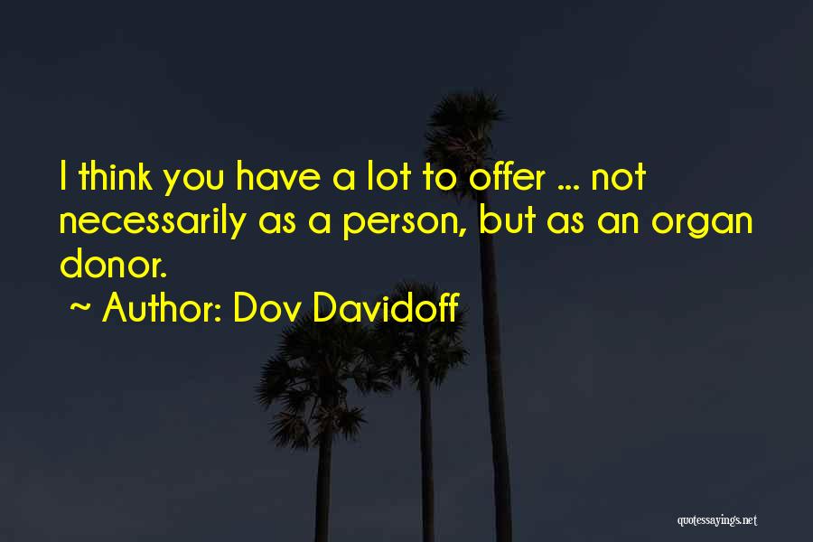 Dov Davidoff Quotes: I Think You Have A Lot To Offer ... Not Necessarily As A Person, But As An Organ Donor.