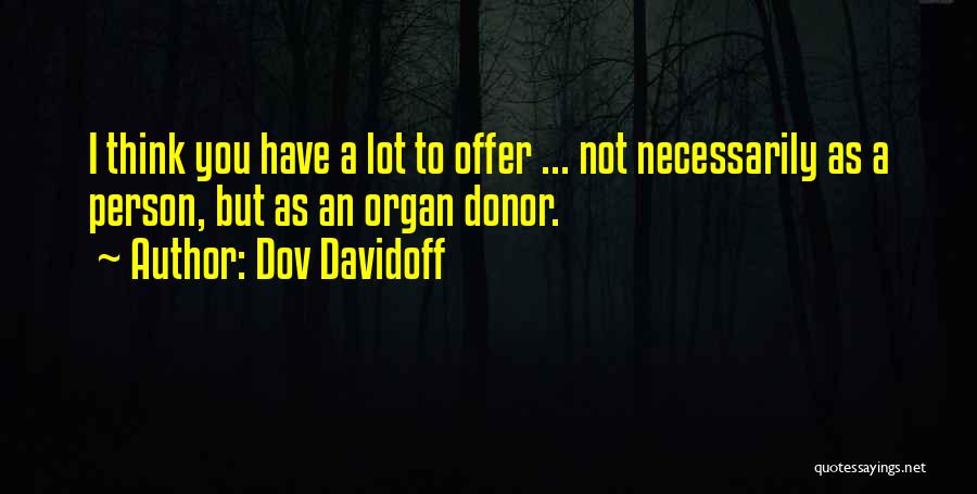 Dov Davidoff Quotes: I Think You Have A Lot To Offer ... Not Necessarily As A Person, But As An Organ Donor.