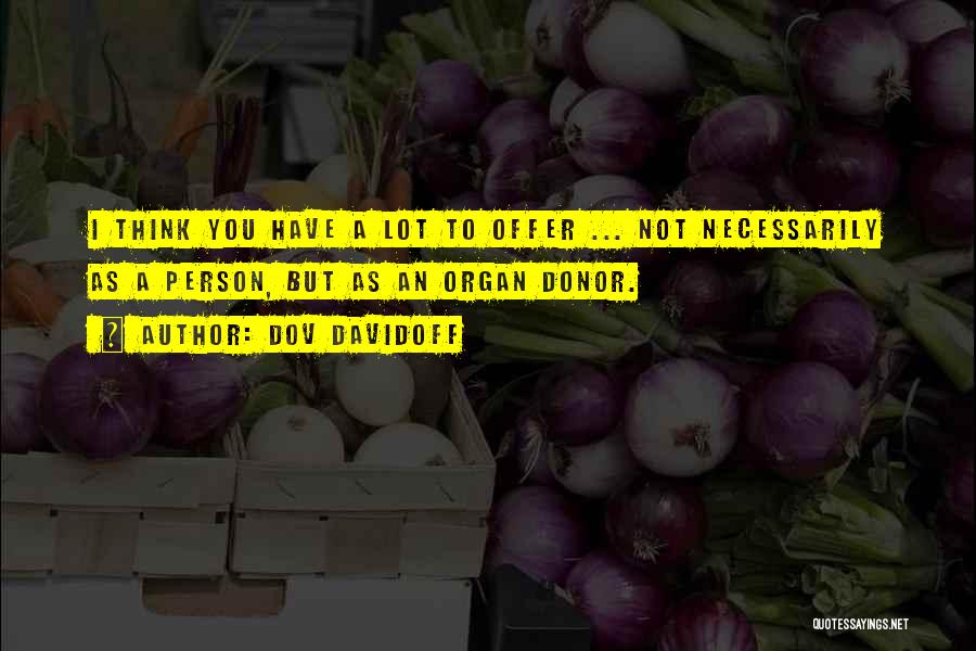 Dov Davidoff Quotes: I Think You Have A Lot To Offer ... Not Necessarily As A Person, But As An Organ Donor.