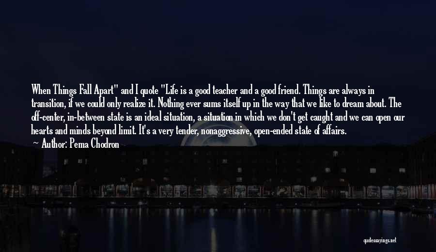 Pema Chodron Quotes: When Things Fall Apart And I Quote Life Is A Good Teacher And A Good Friend. Things Are Always In