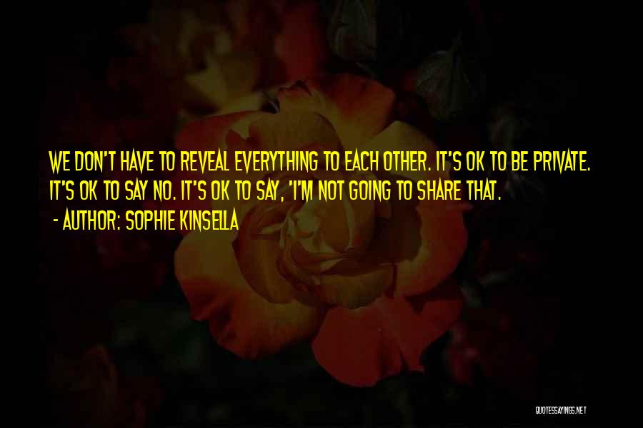 Sophie Kinsella Quotes: We Don't Have To Reveal Everything To Each Other. It's Ok To Be Private. It's Ok To Say No. It's