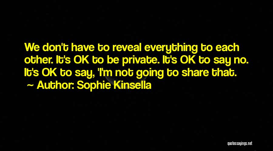 Sophie Kinsella Quotes: We Don't Have To Reveal Everything To Each Other. It's Ok To Be Private. It's Ok To Say No. It's
