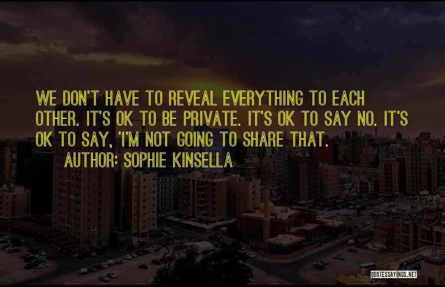 Sophie Kinsella Quotes: We Don't Have To Reveal Everything To Each Other. It's Ok To Be Private. It's Ok To Say No. It's