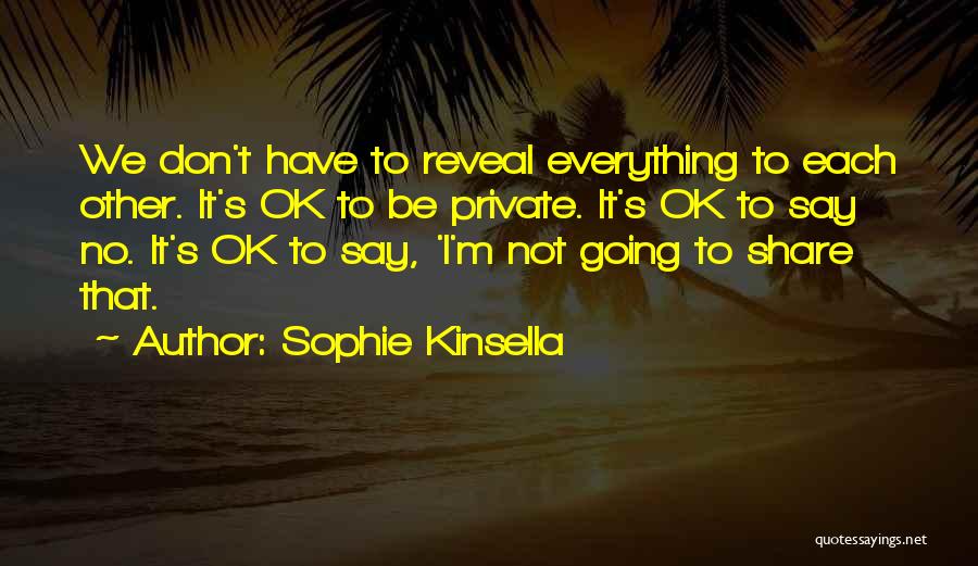 Sophie Kinsella Quotes: We Don't Have To Reveal Everything To Each Other. It's Ok To Be Private. It's Ok To Say No. It's