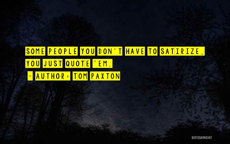 Tom Paxton Quotes: Some People You Don't Have To Satirize, You Just Quote 'em.