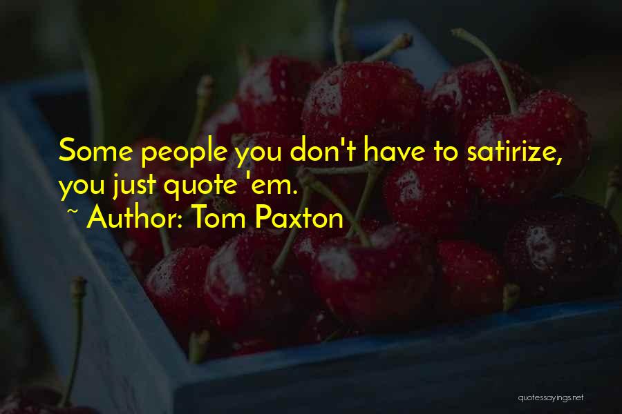 Tom Paxton Quotes: Some People You Don't Have To Satirize, You Just Quote 'em.