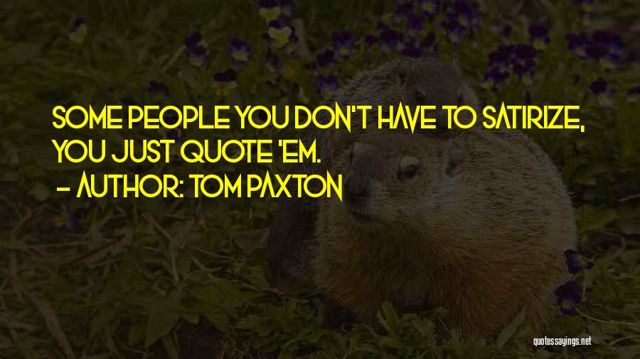 Tom Paxton Quotes: Some People You Don't Have To Satirize, You Just Quote 'em.