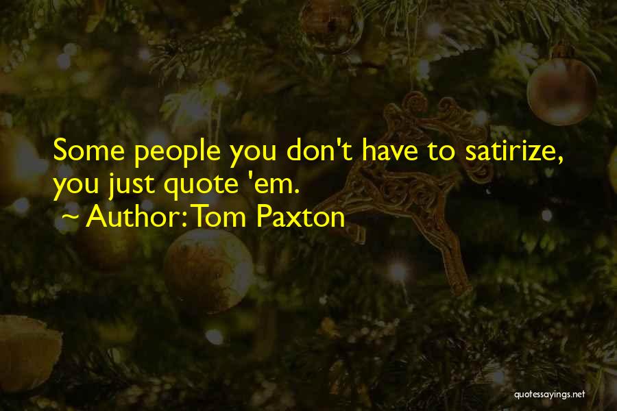 Tom Paxton Quotes: Some People You Don't Have To Satirize, You Just Quote 'em.