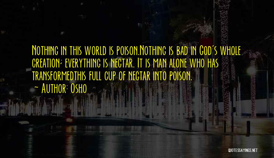 Osho Quotes: Nothing In This World Is Poison.nothing Is Bad In God's Whole Creation; Everything Is Nectar. It Is Man Alone Who