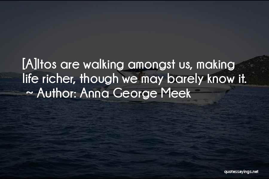 Anna George Meek Quotes: [a]ltos Are Walking Amongst Us, Making Life Richer, Though We May Barely Know It.