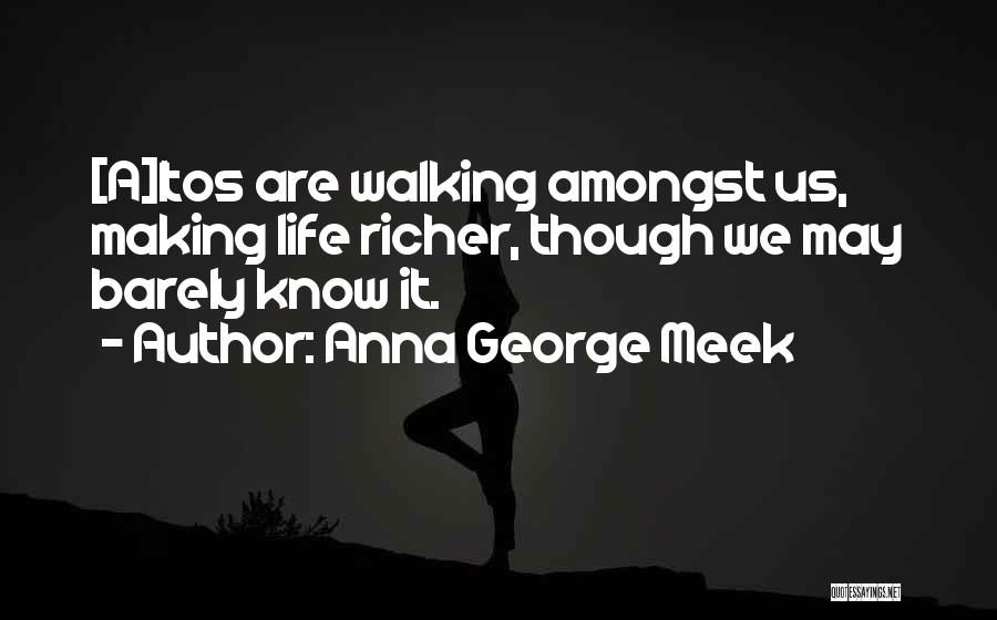 Anna George Meek Quotes: [a]ltos Are Walking Amongst Us, Making Life Richer, Though We May Barely Know It.