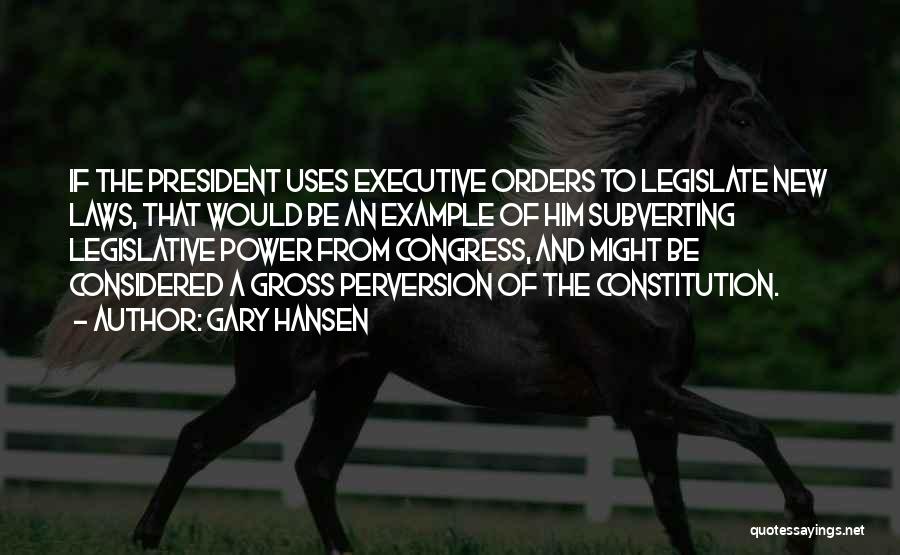 Gary Hansen Quotes: If The President Uses Executive Orders To Legislate New Laws, That Would Be An Example Of Him Subverting Legislative Power