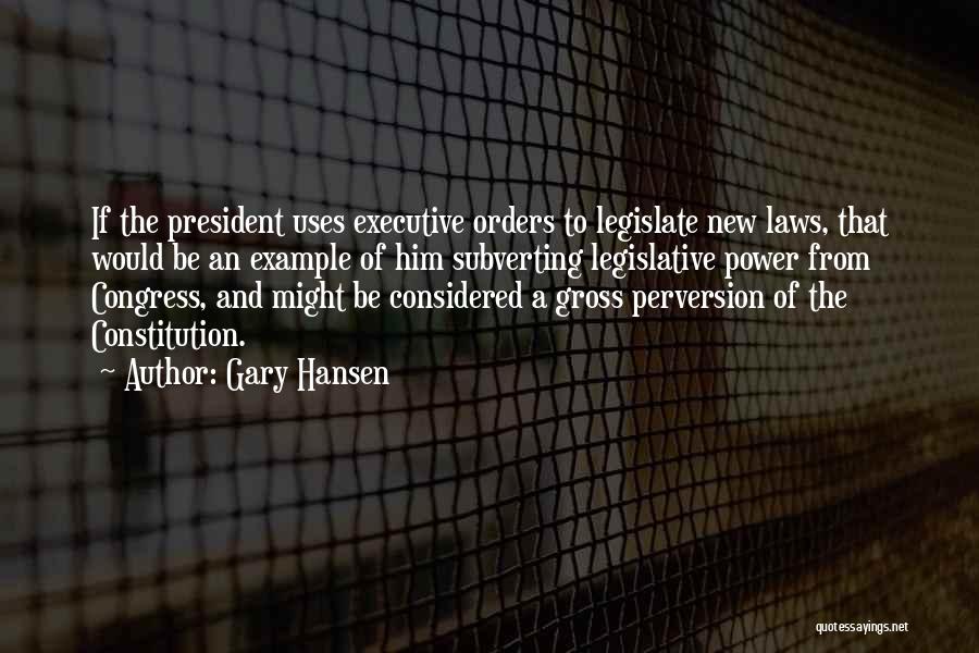 Gary Hansen Quotes: If The President Uses Executive Orders To Legislate New Laws, That Would Be An Example Of Him Subverting Legislative Power