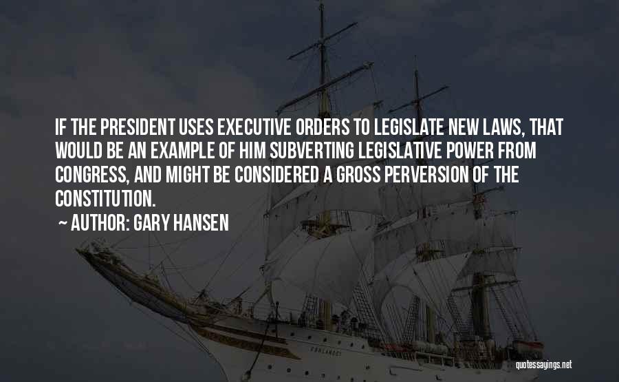 Gary Hansen Quotes: If The President Uses Executive Orders To Legislate New Laws, That Would Be An Example Of Him Subverting Legislative Power