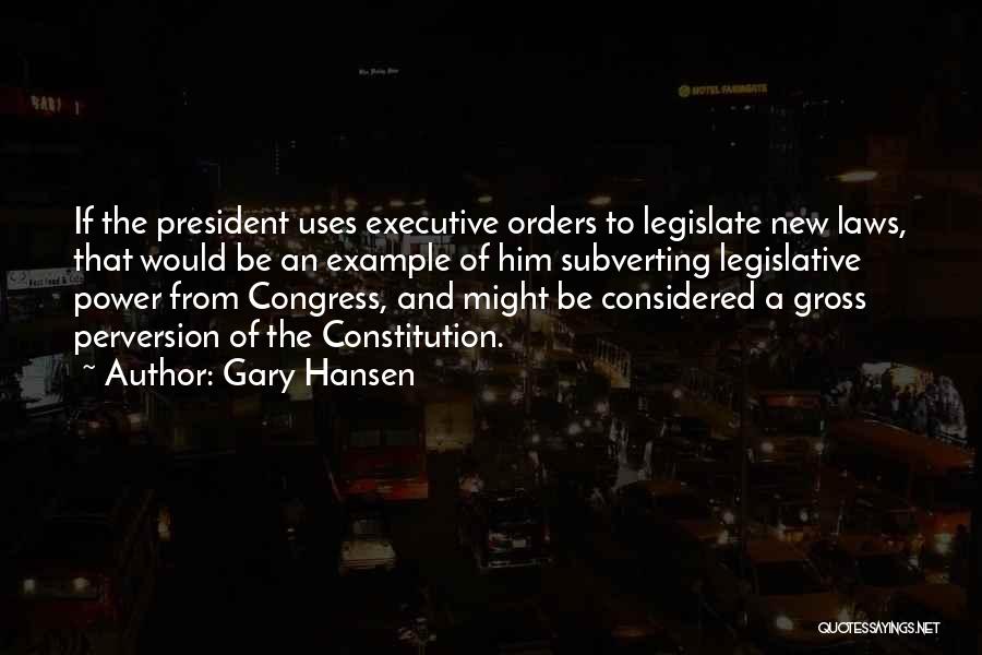 Gary Hansen Quotes: If The President Uses Executive Orders To Legislate New Laws, That Would Be An Example Of Him Subverting Legislative Power