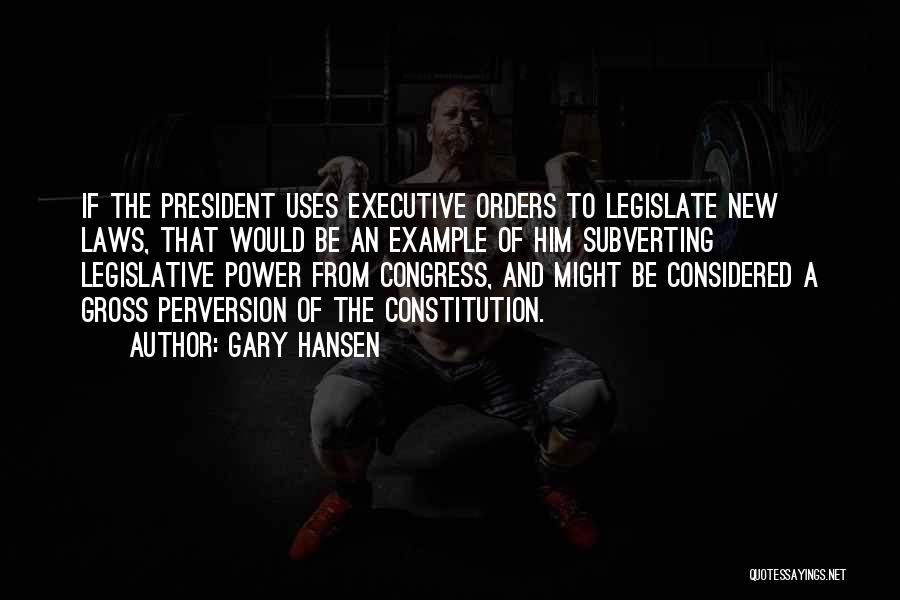 Gary Hansen Quotes: If The President Uses Executive Orders To Legislate New Laws, That Would Be An Example Of Him Subverting Legislative Power