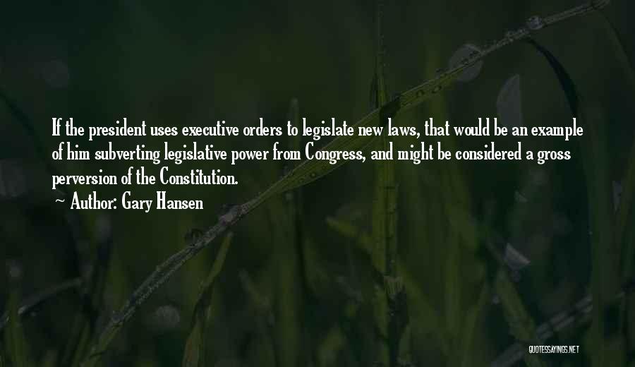 Gary Hansen Quotes: If The President Uses Executive Orders To Legislate New Laws, That Would Be An Example Of Him Subverting Legislative Power