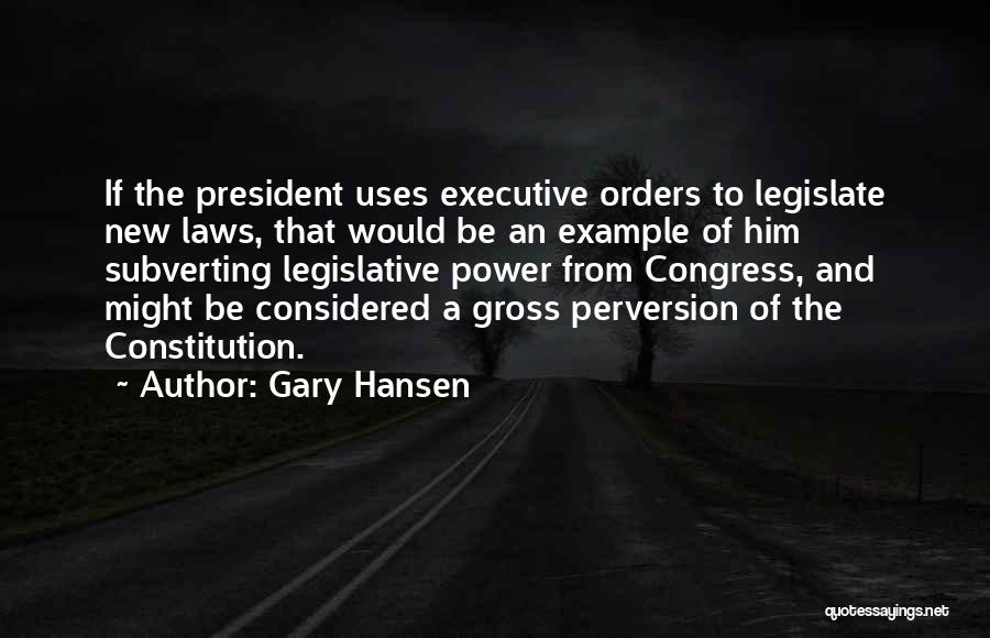 Gary Hansen Quotes: If The President Uses Executive Orders To Legislate New Laws, That Would Be An Example Of Him Subverting Legislative Power