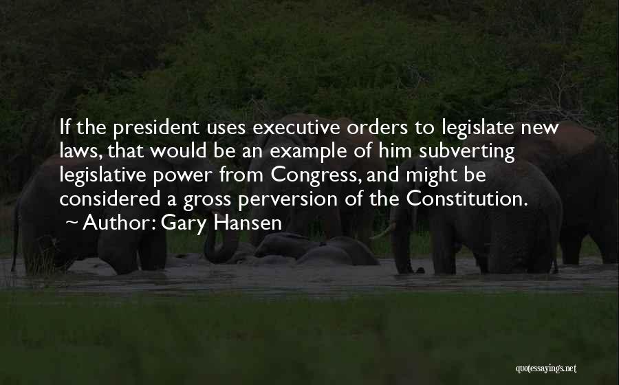 Gary Hansen Quotes: If The President Uses Executive Orders To Legislate New Laws, That Would Be An Example Of Him Subverting Legislative Power