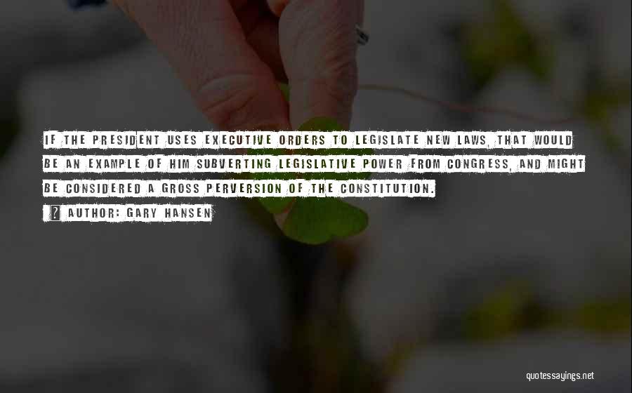 Gary Hansen Quotes: If The President Uses Executive Orders To Legislate New Laws, That Would Be An Example Of Him Subverting Legislative Power