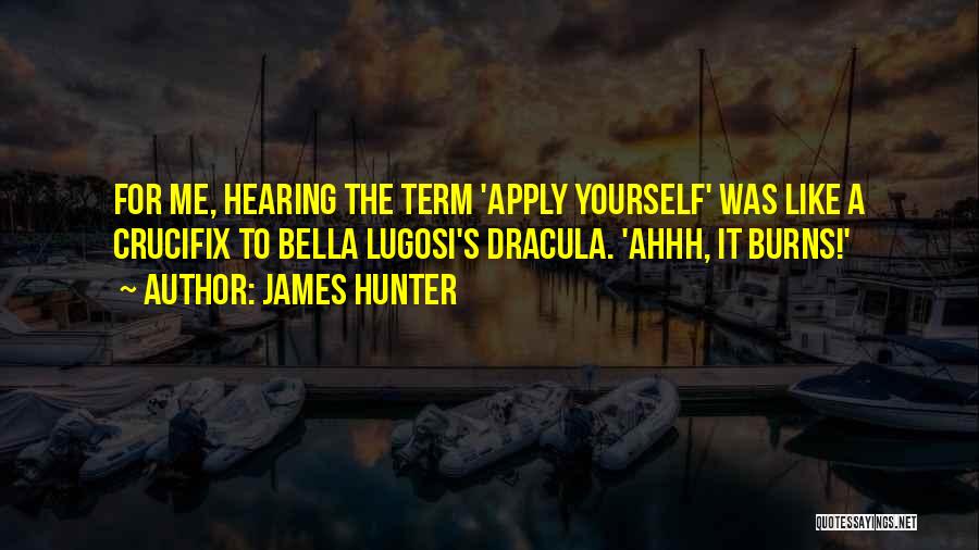 James Hunter Quotes: For Me, Hearing The Term 'apply Yourself' Was Like A Crucifix To Bella Lugosi's Dracula. 'ahhh, It Burns!'