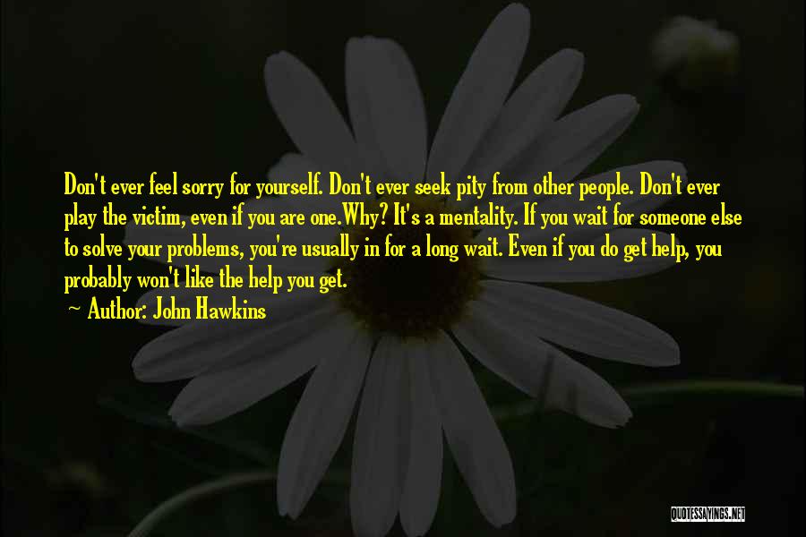 John Hawkins Quotes: Don't Ever Feel Sorry For Yourself. Don't Ever Seek Pity From Other People. Don't Ever Play The Victim, Even If