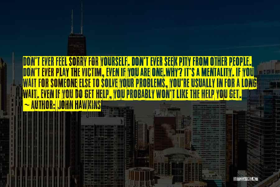 John Hawkins Quotes: Don't Ever Feel Sorry For Yourself. Don't Ever Seek Pity From Other People. Don't Ever Play The Victim, Even If