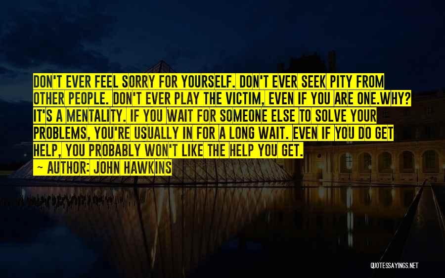 John Hawkins Quotes: Don't Ever Feel Sorry For Yourself. Don't Ever Seek Pity From Other People. Don't Ever Play The Victim, Even If