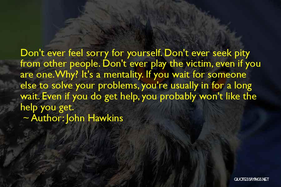 John Hawkins Quotes: Don't Ever Feel Sorry For Yourself. Don't Ever Seek Pity From Other People. Don't Ever Play The Victim, Even If