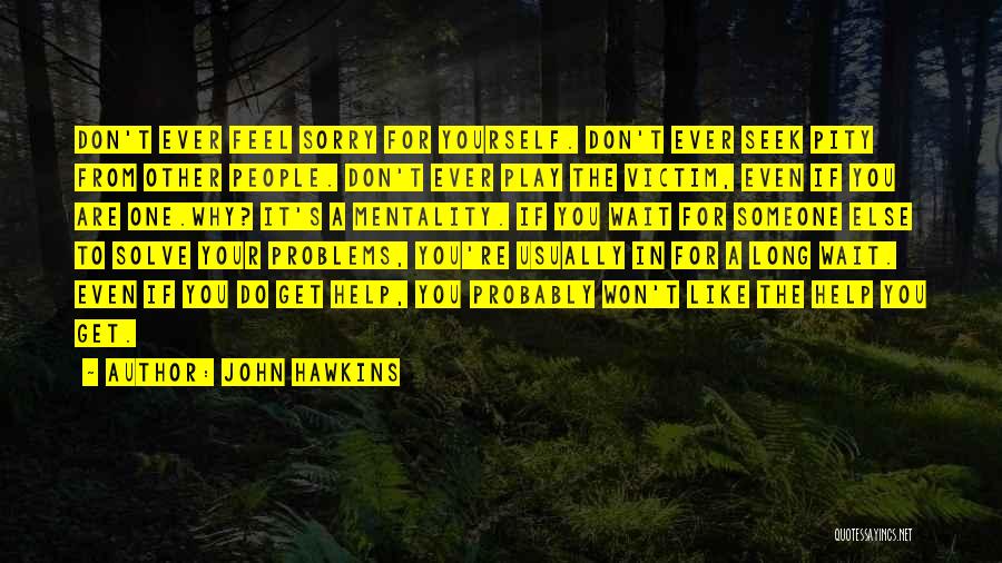 John Hawkins Quotes: Don't Ever Feel Sorry For Yourself. Don't Ever Seek Pity From Other People. Don't Ever Play The Victim, Even If