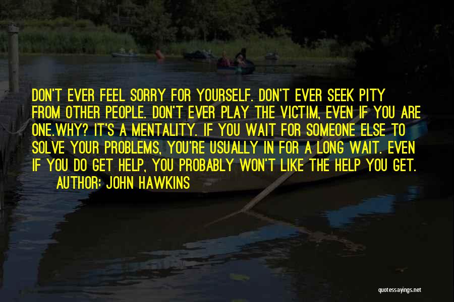 John Hawkins Quotes: Don't Ever Feel Sorry For Yourself. Don't Ever Seek Pity From Other People. Don't Ever Play The Victim, Even If