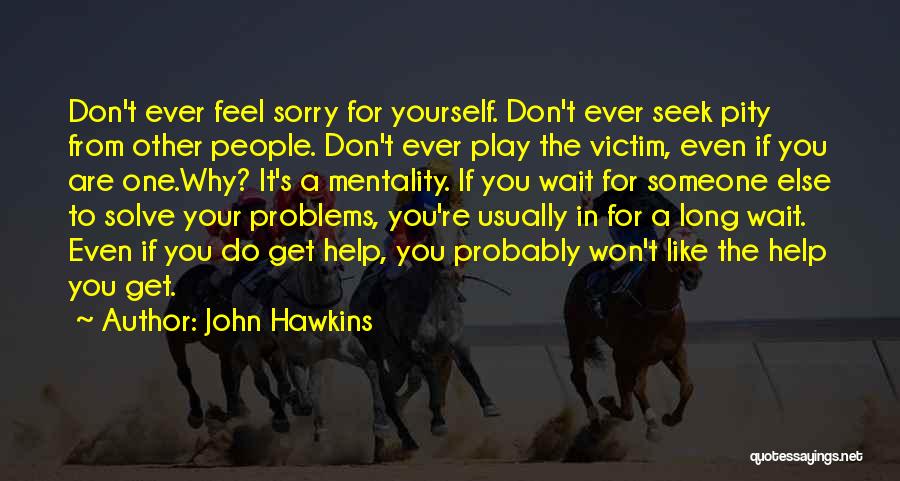 John Hawkins Quotes: Don't Ever Feel Sorry For Yourself. Don't Ever Seek Pity From Other People. Don't Ever Play The Victim, Even If