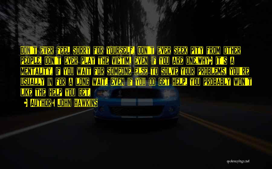 John Hawkins Quotes: Don't Ever Feel Sorry For Yourself. Don't Ever Seek Pity From Other People. Don't Ever Play The Victim, Even If