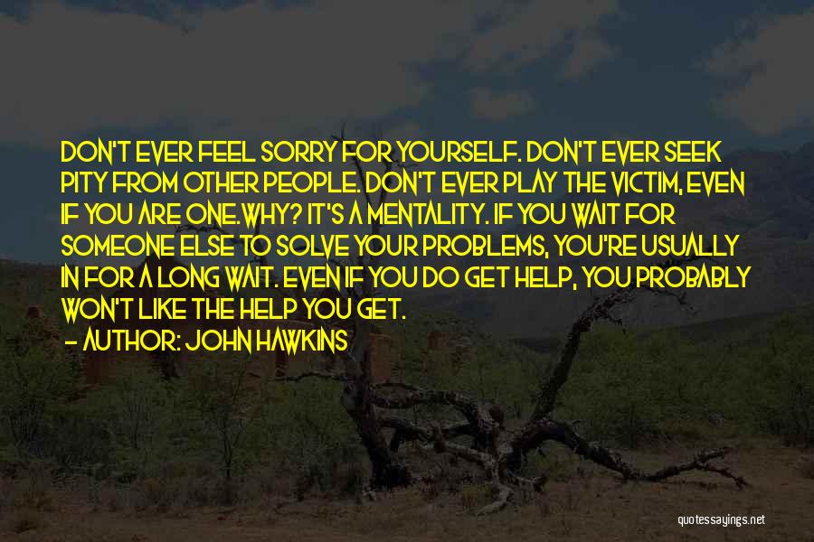 John Hawkins Quotes: Don't Ever Feel Sorry For Yourself. Don't Ever Seek Pity From Other People. Don't Ever Play The Victim, Even If