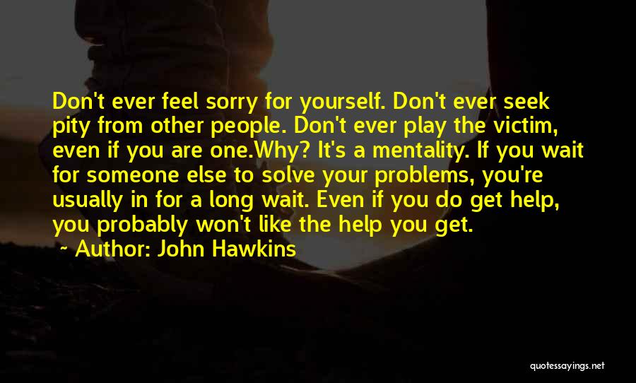John Hawkins Quotes: Don't Ever Feel Sorry For Yourself. Don't Ever Seek Pity From Other People. Don't Ever Play The Victim, Even If