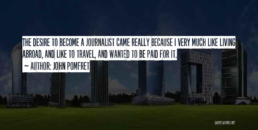 John Pomfret Quotes: The Desire To Become A Journalist Came Really Because I Very Much Like Living Abroad, And Like To Travel, And