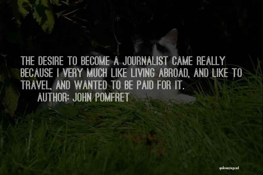 John Pomfret Quotes: The Desire To Become A Journalist Came Really Because I Very Much Like Living Abroad, And Like To Travel, And