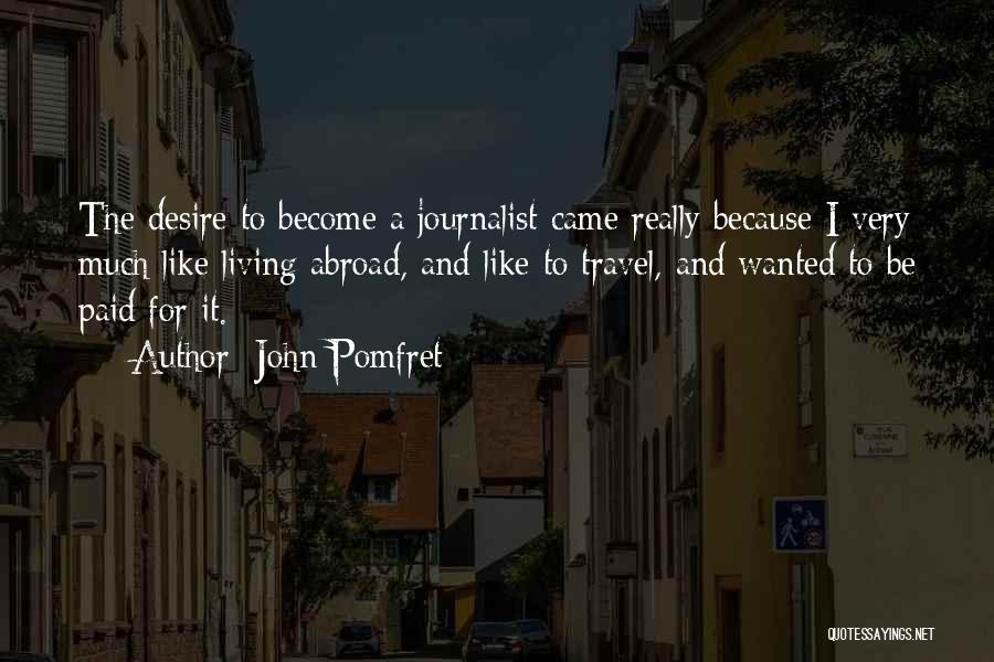 John Pomfret Quotes: The Desire To Become A Journalist Came Really Because I Very Much Like Living Abroad, And Like To Travel, And