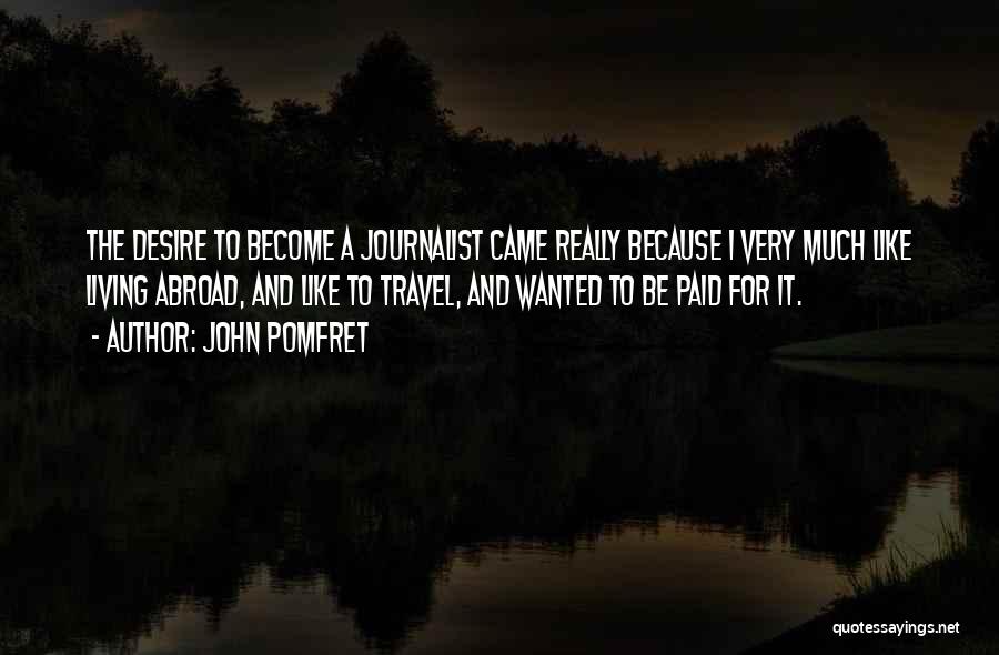 John Pomfret Quotes: The Desire To Become A Journalist Came Really Because I Very Much Like Living Abroad, And Like To Travel, And