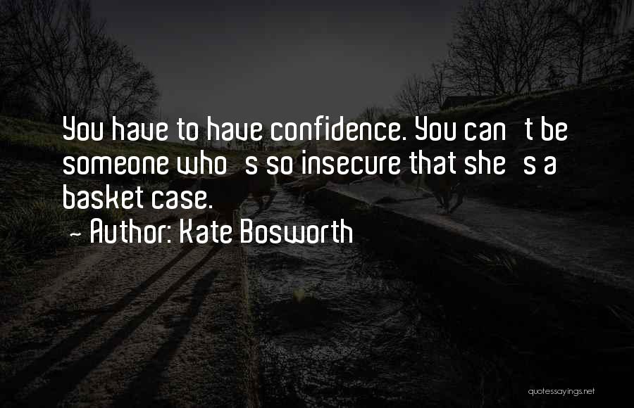 Kate Bosworth Quotes: You Have To Have Confidence. You Can't Be Someone Who's So Insecure That She's A Basket Case.