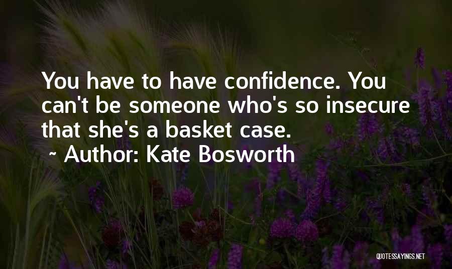 Kate Bosworth Quotes: You Have To Have Confidence. You Can't Be Someone Who's So Insecure That She's A Basket Case.