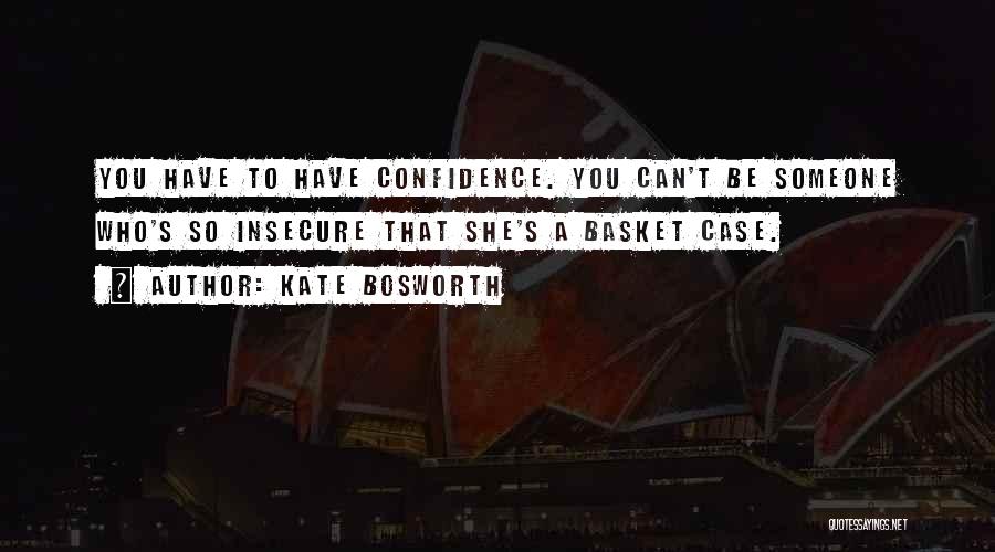 Kate Bosworth Quotes: You Have To Have Confidence. You Can't Be Someone Who's So Insecure That She's A Basket Case.