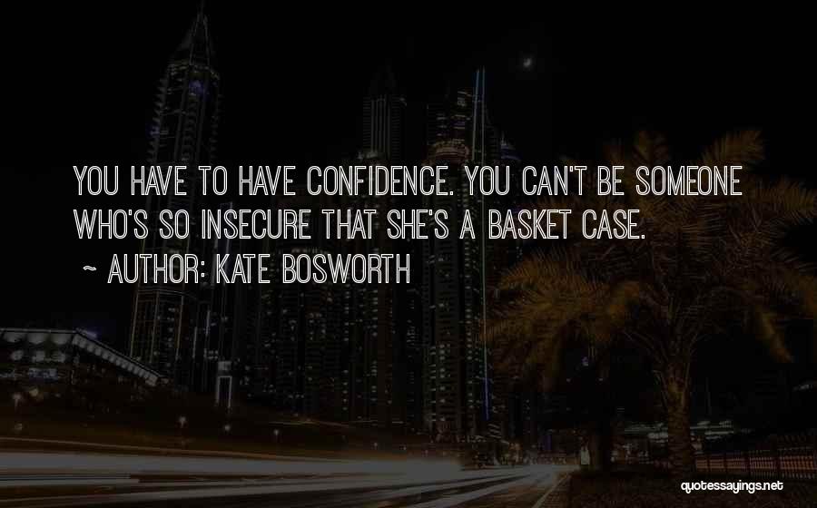 Kate Bosworth Quotes: You Have To Have Confidence. You Can't Be Someone Who's So Insecure That She's A Basket Case.