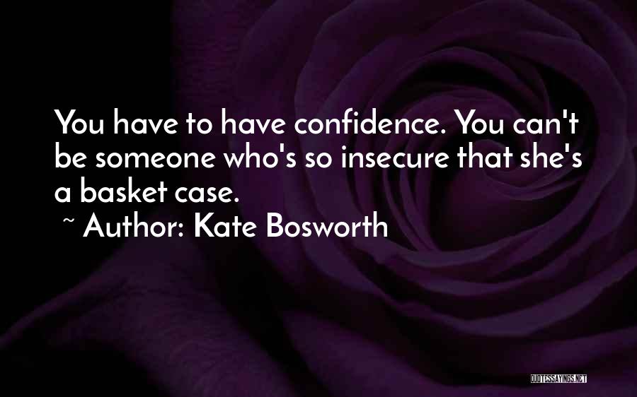Kate Bosworth Quotes: You Have To Have Confidence. You Can't Be Someone Who's So Insecure That She's A Basket Case.