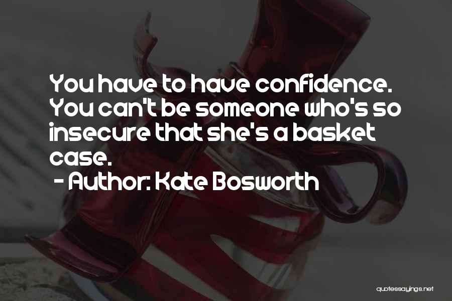 Kate Bosworth Quotes: You Have To Have Confidence. You Can't Be Someone Who's So Insecure That She's A Basket Case.