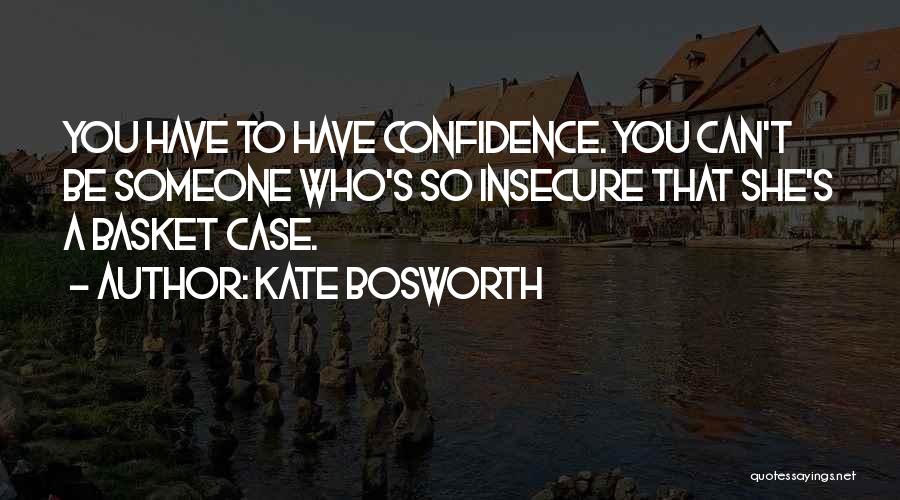 Kate Bosworth Quotes: You Have To Have Confidence. You Can't Be Someone Who's So Insecure That She's A Basket Case.