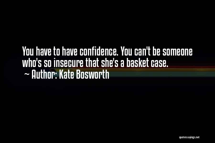Kate Bosworth Quotes: You Have To Have Confidence. You Can't Be Someone Who's So Insecure That She's A Basket Case.
